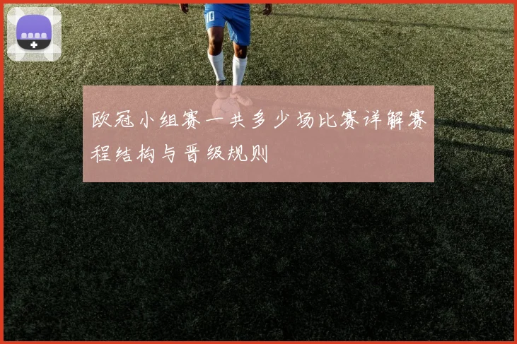 欧冠小组赛一共多少场比赛详解赛程结构与晋级规则