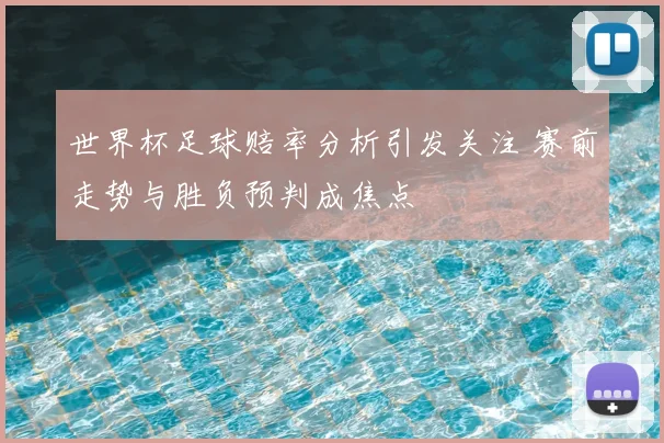 世界杯足球赔率分析引发关注 赛前走势与胜负预判成焦点
