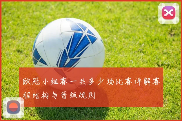 欧冠小组赛一共多少场比赛详解赛程结构与晋级规则