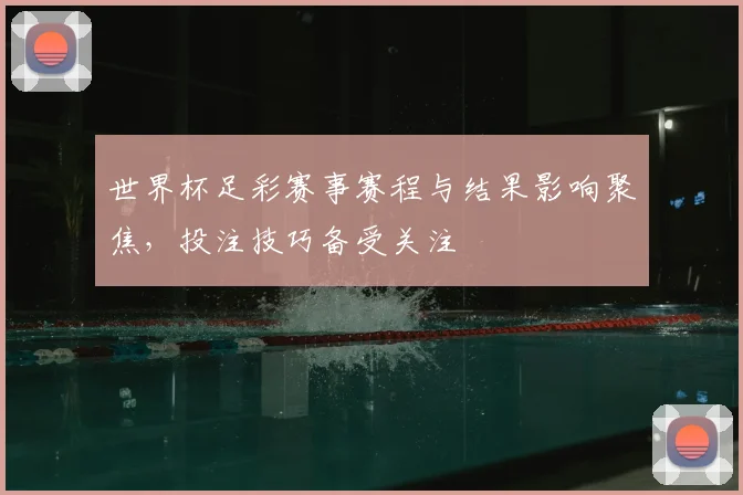 世界杯足彩赛事赛程与结果影响聚焦，投注技巧备受关注