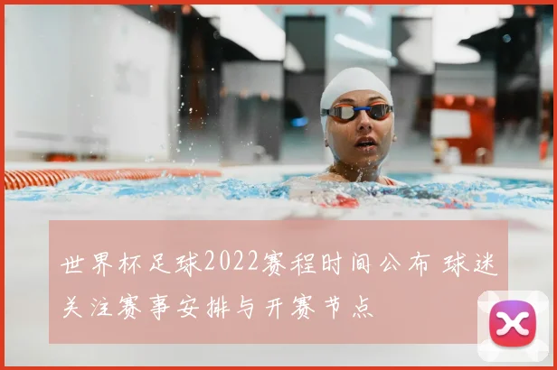 世界杯足球2022赛程时间公布 球迷关注赛事安排与开赛节点