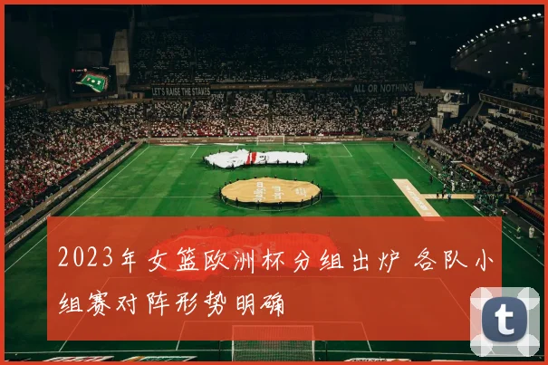 2023年女篮欧洲杯分组出炉 各队小组赛对阵形势明确