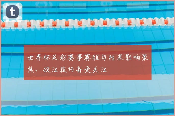 世界杯足彩赛事赛程与结果影响聚焦，投注技巧备受关注