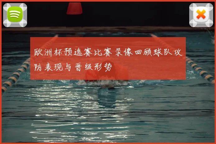 欧洲杯预选赛比赛录像回顾球队攻防表现与晋级形势
