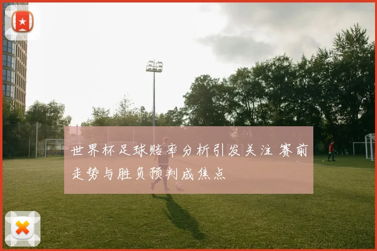 世界杯足球赔率分析引发关注 赛前走势与胜负预判成焦点