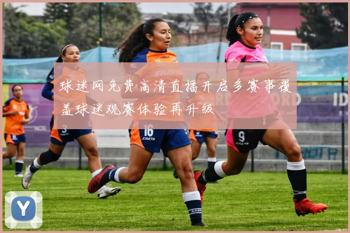 球迷网免费高清直播开启多赛事覆盖球迷观赛体验再升级
