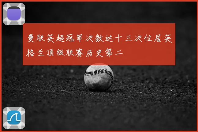 曼联英超冠军次数达十三次位居英格兰顶级联赛历史第二