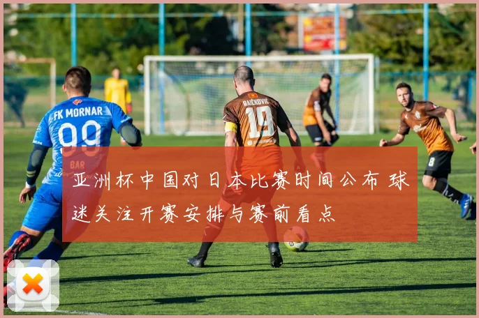 亚洲杯中国对日本比赛时间公布 球迷关注开赛安排与赛前看点