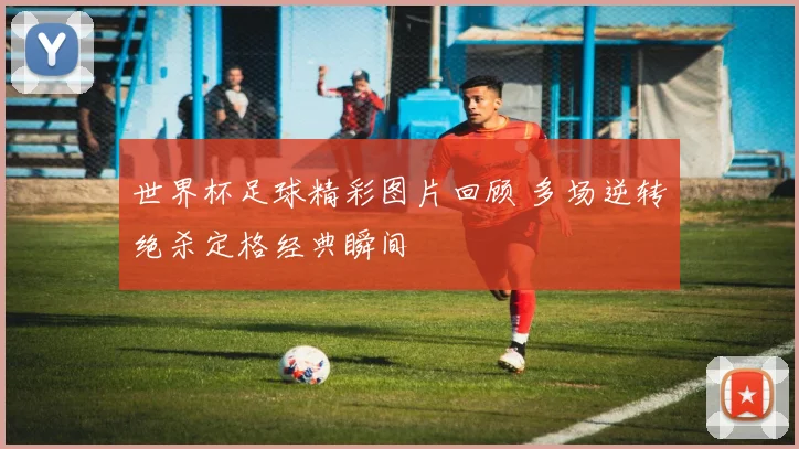 世界杯足球精彩图片回顾 多场逆转绝杀定格经典瞬间