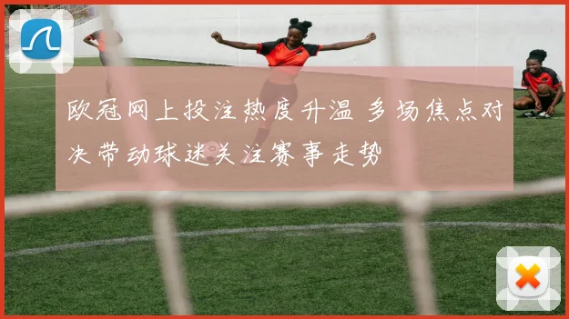 欧冠网上投注热度升温 多场焦点对决带动球迷关注赛事走势