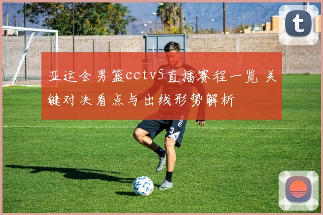 亚运会男篮cctv5直播赛程一览 关键对决看点与出线形势解析