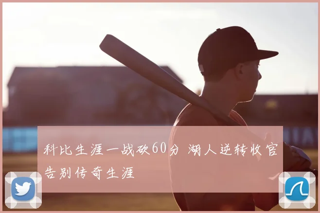 科比生涯一战砍60分 湖人逆转收官告别传奇生涯