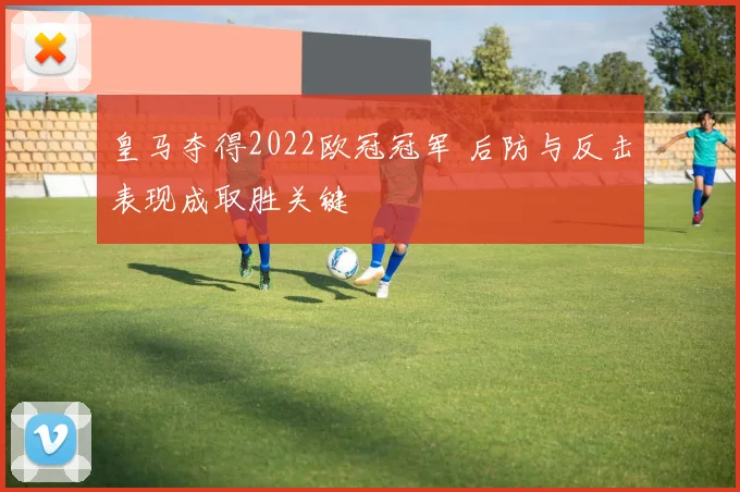 皇马夺得2022欧冠冠军 后防与反击表现成取胜关键