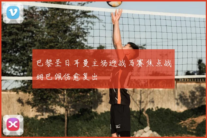 巴黎圣日耳曼主场迎战马赛焦点战姆巴佩伤愈复出