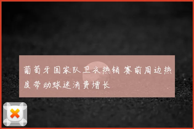 葡萄牙国家队卫衣热销 赛前周边热度带动球迷消费增长
