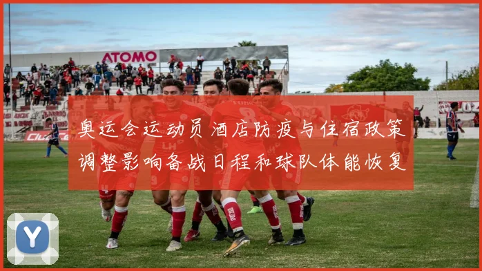 奥运会运动员酒店防疫与住宿政策调整影响备战日程和球队体能恢复