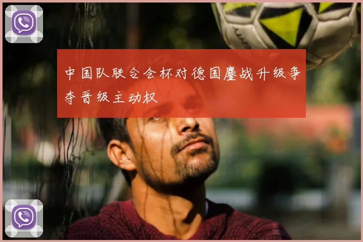 中国队联合会杯对德国鏖战升级争夺晋级主动权
