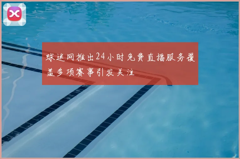 球迷网推出24小时免费直播服务覆盖多项赛事引发关注