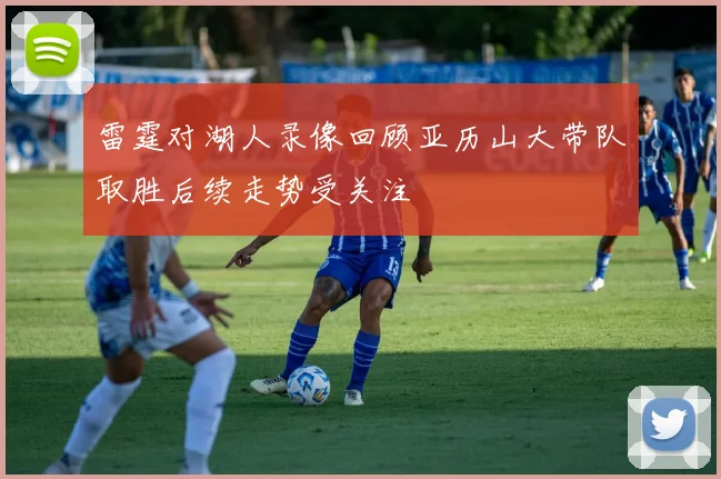 雷霆对湖人录像回顾亚历山大带队取胜后续走势受关注