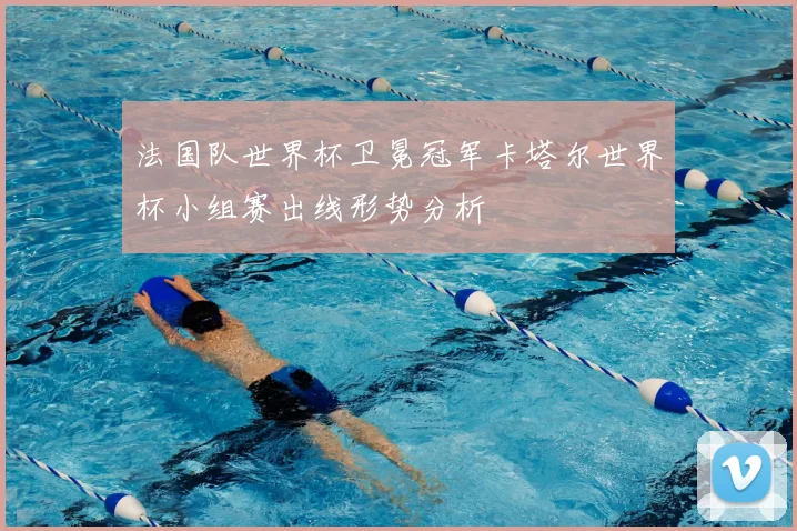 法国队世界杯卫冕冠军卡塔尔世界杯小组赛出线形势分析