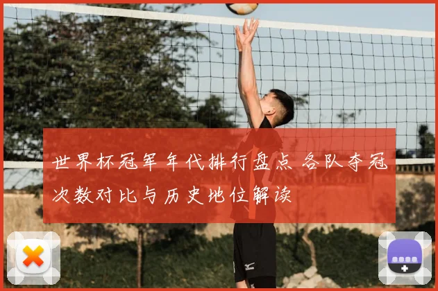 世界杯冠军年代排行盘点 各队夺冠次数对比与历史地位解读