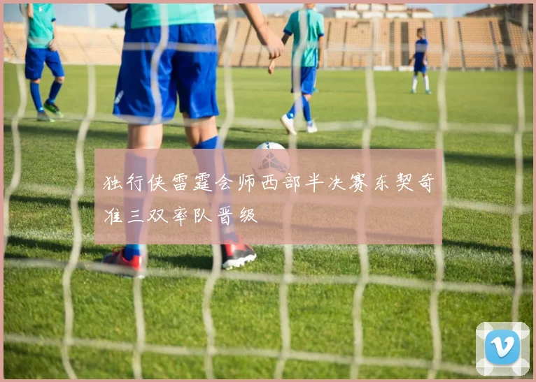 独行侠雷霆会师西部半决赛东契奇准三双率队晋级