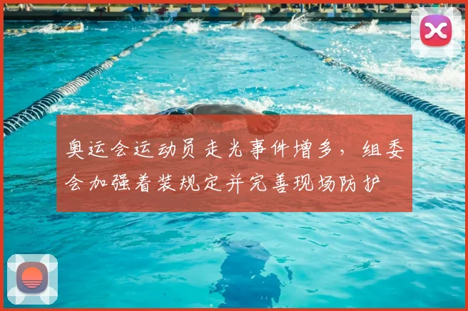 奥运会运动员走光事件增多，组委会加强着装规定并完善现场防护