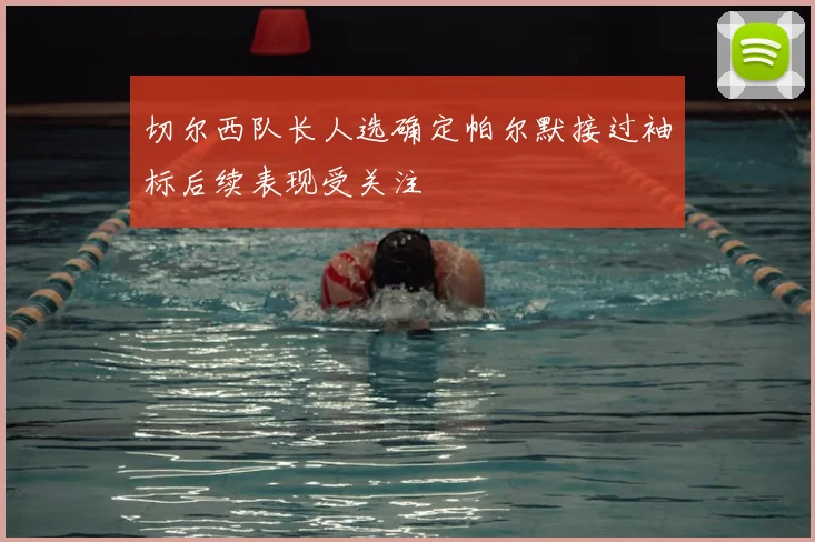 切尔西队长人选确定帕尔默接过袖标后续表现受关注