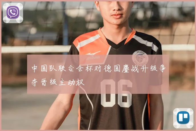 中国队联合会杯对德国鏖战升级争夺晋级主动权