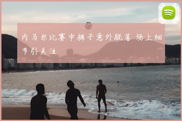 内马尔比赛中裤子意外脱落 场上细节引关注
