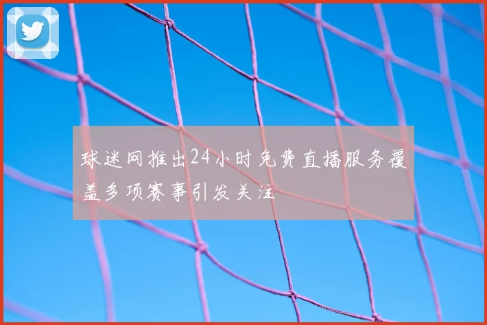 球迷网推出24小时免费直播服务覆盖多项赛事引发关注