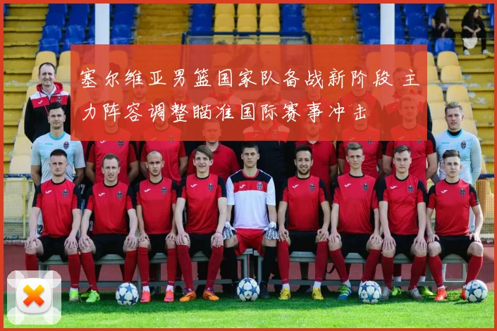 塞尔维亚男篮国家队备战新阶段 主力阵容调整瞄准国际赛事冲击