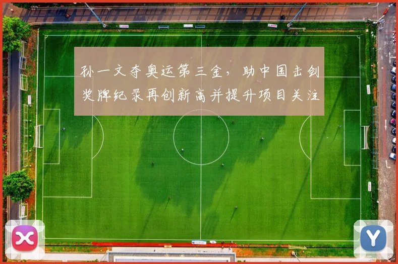 孙一文夺奥运第三金,助中国击剑奖牌纪录再创新高并提升项目关注度