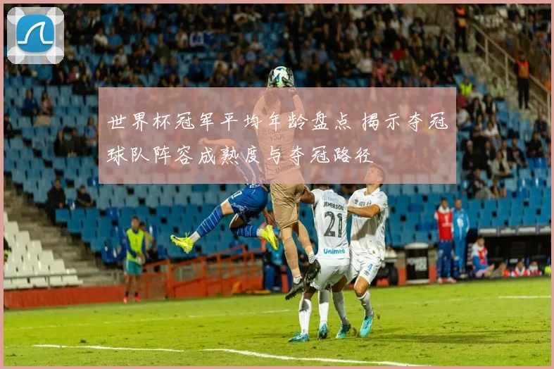 世界杯冠军平均年龄盘点 揭示夺冠球队阵容成熟度与夺冠路径