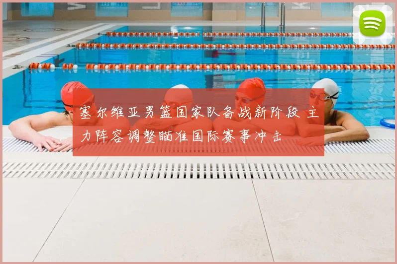 塞尔维亚男篮国家队备战新阶段 主力阵容调整瞄准国际赛事冲击