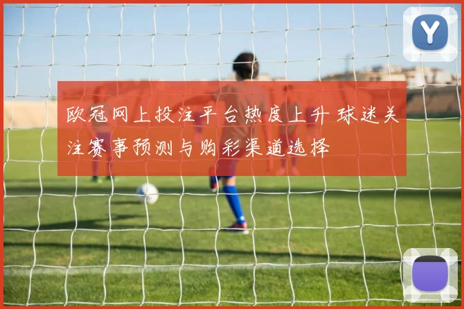 欧冠网上投注平台热度上升 球迷关注赛事预测与购彩渠道选择