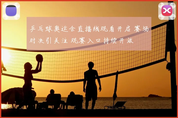 乒乓球奥运会直播线观看开启 赛场对决引关注 观赛入口持续开放