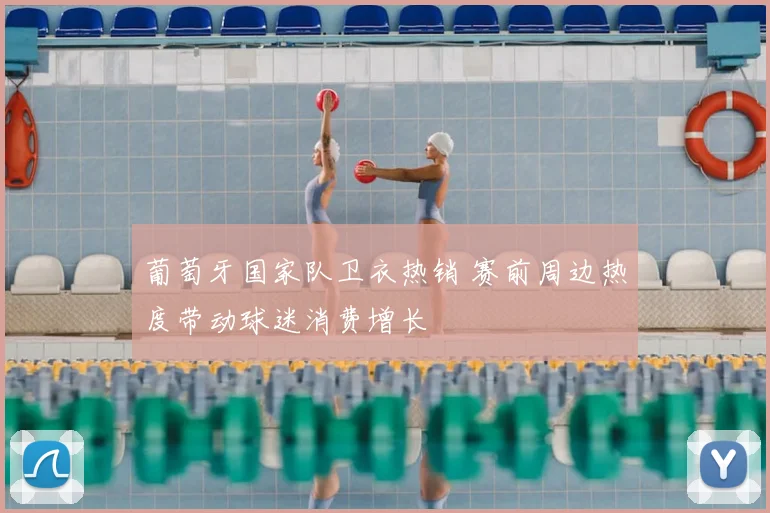 葡萄牙国家队卫衣热销 赛前周边热度带动球迷消费增长