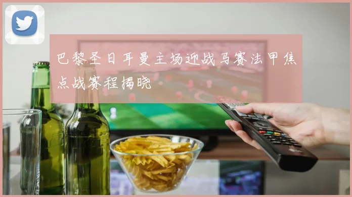 巴黎圣日耳曼主场迎战马赛法甲焦点战赛程揭晓