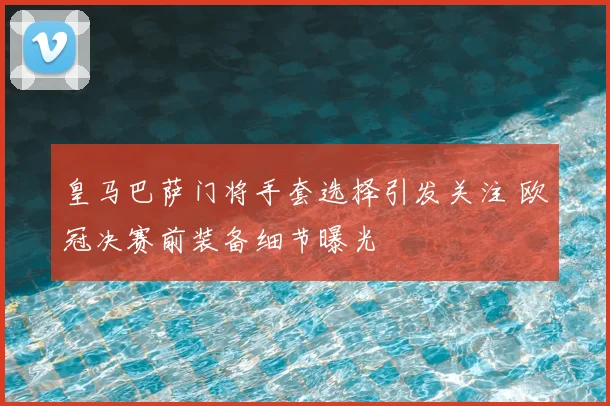 皇马巴萨门将手套选择引发关注 欧冠决赛前装备细节曝光