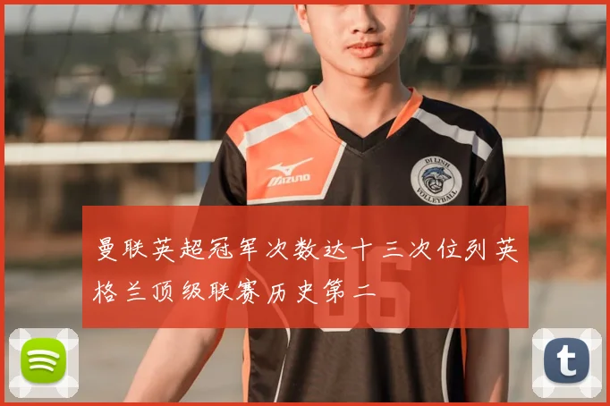 曼联英超冠军次数达十三次位列英格兰顶级联赛历史第二