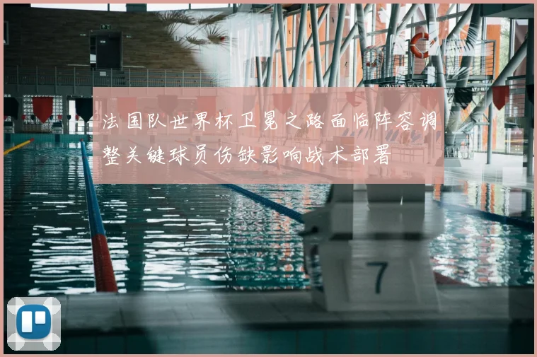 法国队世界杯卫冕之路面临阵容调整关键球员伤缺影响战术部署