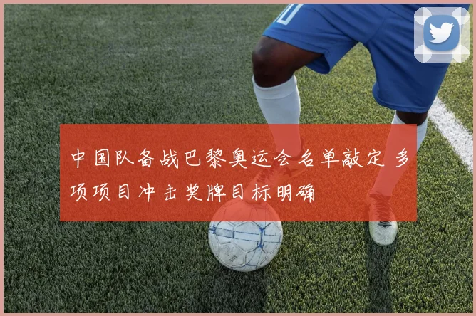 中国队备战巴黎奥运会名单敲定 多项项目冲击奖牌目标明确