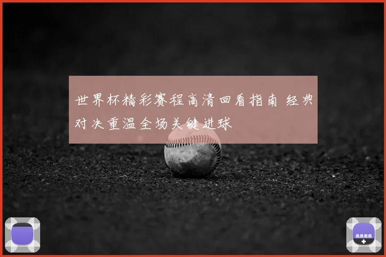 世界杯精彩赛程高清回看指南 经典对决重温全场关键进球