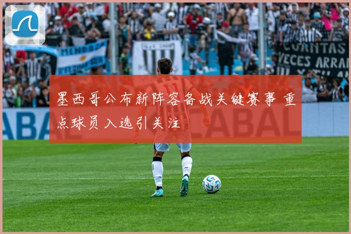墨西哥公布新阵容备战关键赛事 重点球员入选引关注