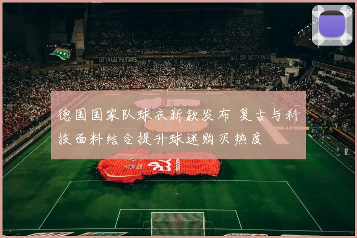 德国国家队球衣新款发布 复古与科技面料结合提升球迷购买热度