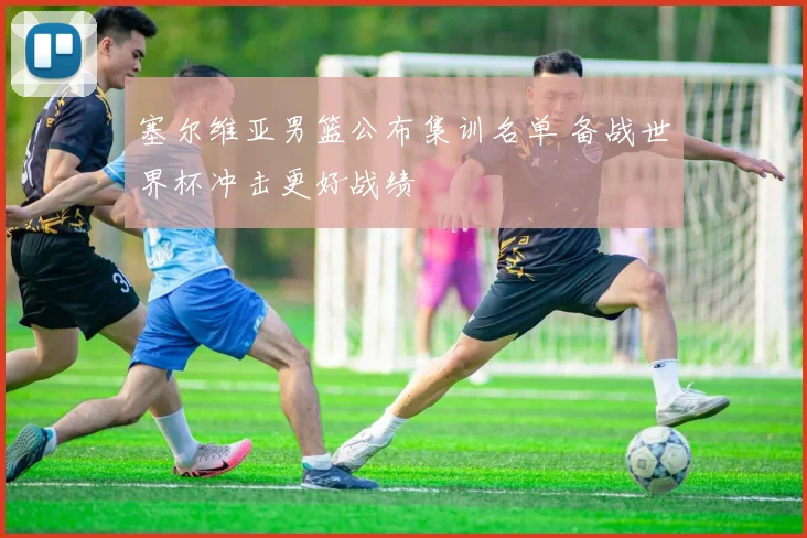 塞尔维亚男篮公布集训名单 备战世界杯冲击更好战绩