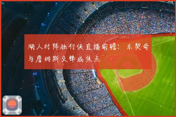 湖人对阵独行侠直播前瞻:东契奇与詹姆斯交锋成焦点