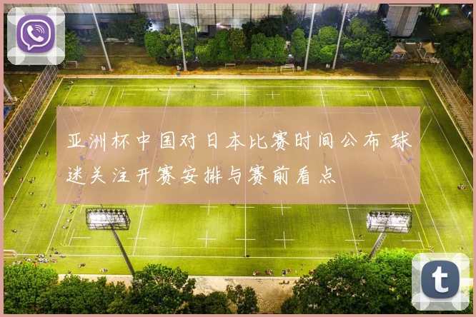 亚洲杯中国对日本比赛时间公布 球迷关注开赛安排与赛前看点