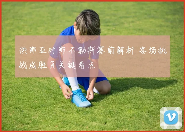 热那亚对那不勒斯赛前解析 客场挑战成胜负关键看点